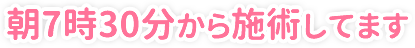 朝7時30分から施術してます
